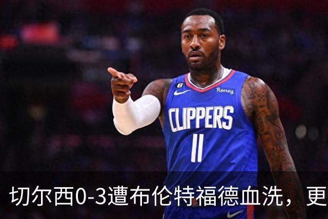 切尔西0-3遭布伦特福德血洗，更衣室矛盾爆发，阿隆索无奈